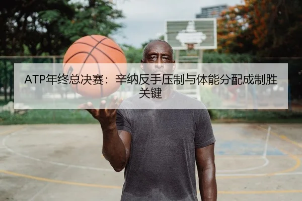 ATP年终总决赛：辛纳反手压制与体能分配成制胜关键