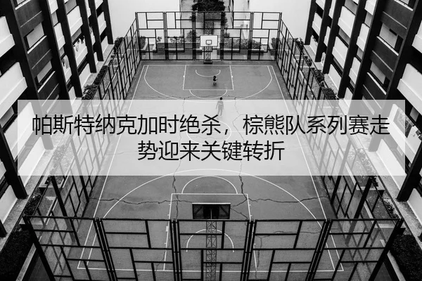 帕斯特纳克加时绝杀，棕熊队系列赛走势迎来关键转折